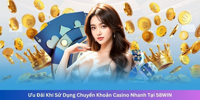 Ưu Đãi Khi Sử Dụng Chuyển Khoản Casino Nhanh Tại 58WIN