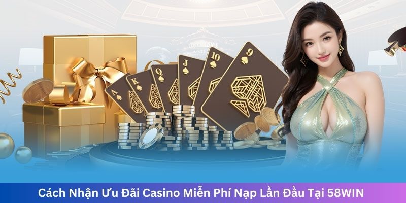 Cách Nhận Ưu Đãi Casino Miễn Phí Nạp Lần Đầu Tại 58WIN